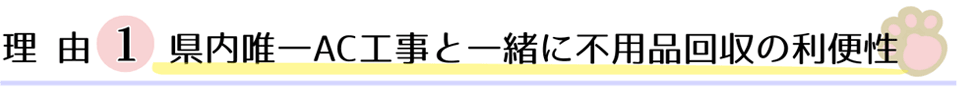 理由１、県内唯一AC工事と一緒に不用品回収の利便性。