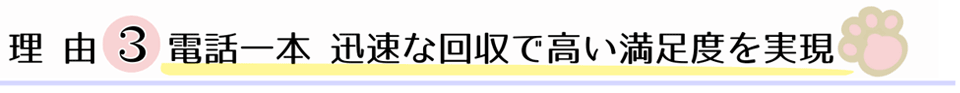 理由３、電話一本 迅速な回収で高い満足度を実現。