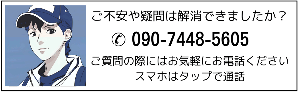 ご不安や疑問は解消できましたか？✆ 090-7448-5605ご質問の際にはお気軽にお電話ください。スマホはタップで通話できます。